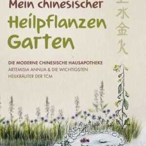 Mein chinesischer Heilpflanzen Garten ¿ Die moderne chinesische Hausapotheke ¿ Artemisia Annua und die wichtigsten Heilkräuter der TCM